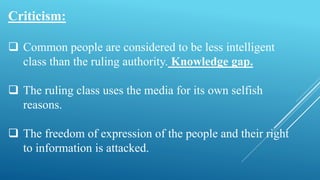 Criticism:
 Common people are considered to be less intelligent
class than the ruling authority. Knowledge gap.
 The ruling class uses the media for its own selfish
reasons.
 The freedom of expression of the people and their right
to information is attacked.
 