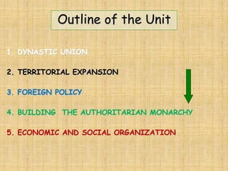 Outline of the Unit
1. DYNASTIC UNION
2. TERRITORIAL EXPANSION
3. FOREIGN POLICY
4. BUILDING THE AUTHORITARIAN MONARCHY
5. ECONOMIC AND SOCIAL ORGANIZATION
 