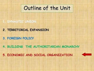 Outline of the Unit
1. DYNASTIC UNION
2. TERRITORIAL EXPANSION
3. FOREIGN POLICY
4. BUILDING THE AUTHORITARIAN MONARCHY
5. ECONOMIC AND SOCIAL ORGANIZATION
 