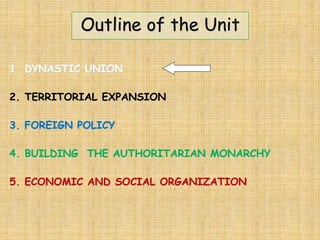 Outline of the Unit
1. DYNASTIC UNION
2. TERRITORIAL EXPANSION
3. FOREIGN POLICY
4. BUILDING THE AUTHORITARIAN MONARCHY
5. ECONOMIC AND SOCIAL ORGANIZATION
 