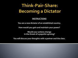 INSTRUCTIONS
You are a new dictator of an established country.
How would you gain and maintain your power?
Would your actions change
in the threat of a populist uprising?
You will discuss your thoughts with a partner and the class.
 