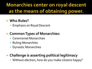  Who Rules?
 Emphasis on Royal Descent
 CommonTypes of Monarchies:
 Ceremonial Monarchies
 Ruling Monarchies
 Dynastic Monarchies
 Challenge is asserting political legitimacy
 Without election, how do you make citizens happy?
 