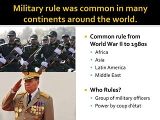  Common rule from
World War II to 1980s
 Africa
 Asia
 Latin America
 Middle East
 Who Rules?
 Group of military officers
 Power by coup d'état
 