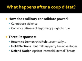  How does military consolidate power?
 Cannot use violence
 Convince citizens of legitimacy / right to rule
 Three Responses:
 Return to Democratic Rule…eventually…
 Hold Elections…but military party has advantages
 Defend Nation Against Internal/ExternalThreats
 