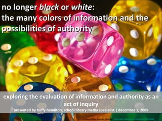 no longer  black  or  white : the many colors of information and the possibilities of authority exploring the evaluation of information and authority as an act of inquiry presented by buffy hamilton, school library media specialist | december 1, 2009 cc licensed flickr photo by Olivander:  http://flickr.com/photos/olivander/280763240/   