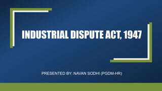 INDUSTRIAL DISPUTE ACT, 1947
PRESENTED BY: NAVAN SODHI (PGDM-HR)
 