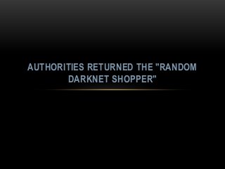 AUTHORITIES RETURNED THE "RANDOM
DARKNET SHOPPER"
 