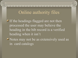 Online authority files If the headings flagged are not then processed the user may believe the heading in the bib record is a verified heading when it isn’t Notes may not be as extensively used as in  card catalogs 