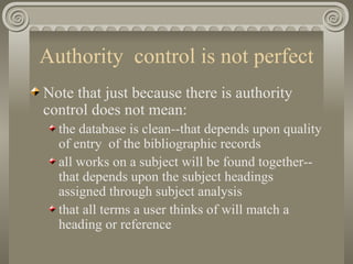Authority  control is not perfect Note that just because there is authority control does not mean: the database is clean--that depends upon quality of entry  of the bibliographic records all works on a subject will be found together--that depends upon the subject headings assigned through subject analysis that all terms a user thinks of will match a heading or reference 