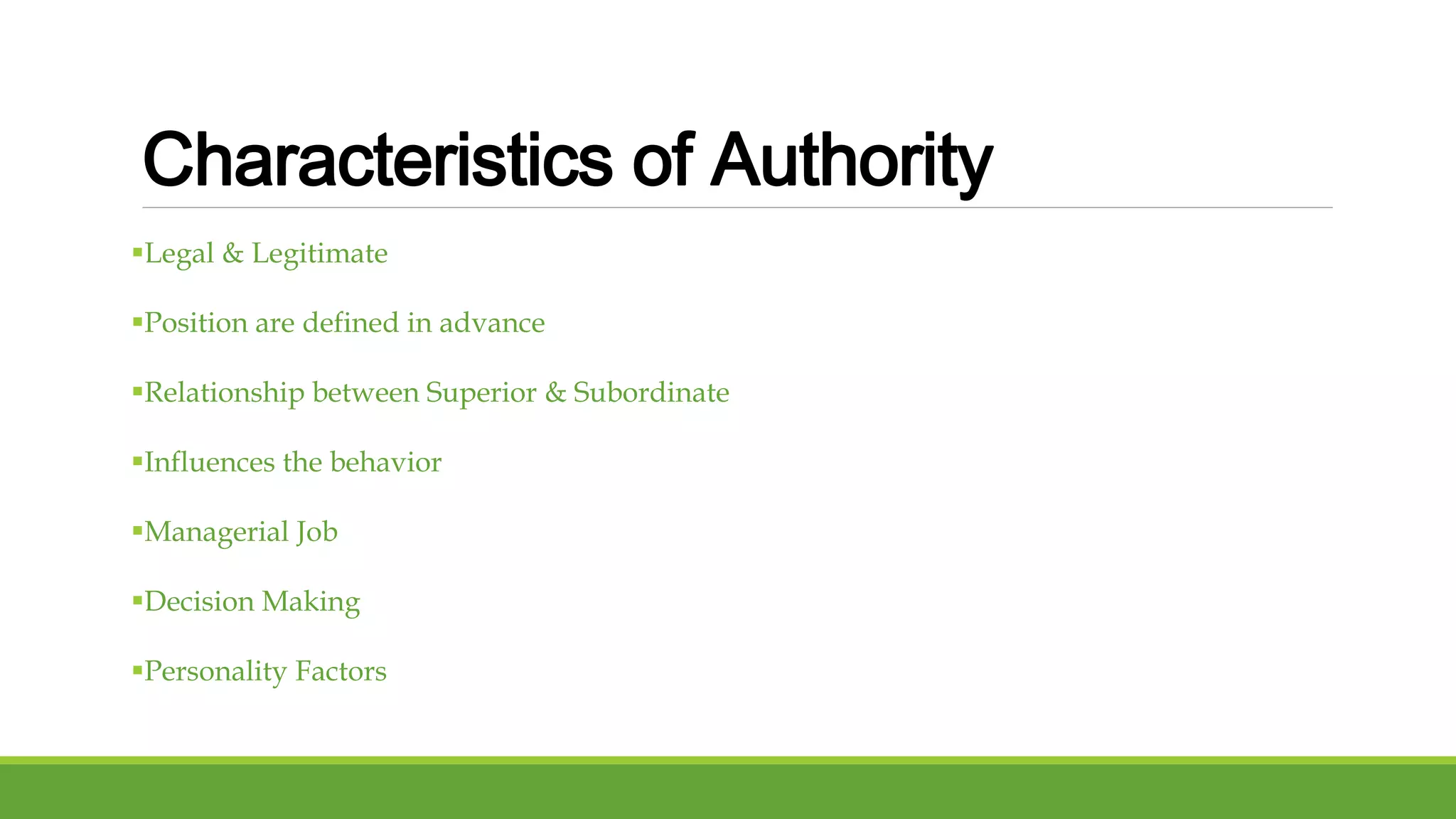 Characteristics of Authority 
Legal & Legitimate 
Position are defined in advance 
Relationship between Superior & Subordinate 
Influences the behavior 
Managerial Job 
Decision Making 
Personality Factors 
 