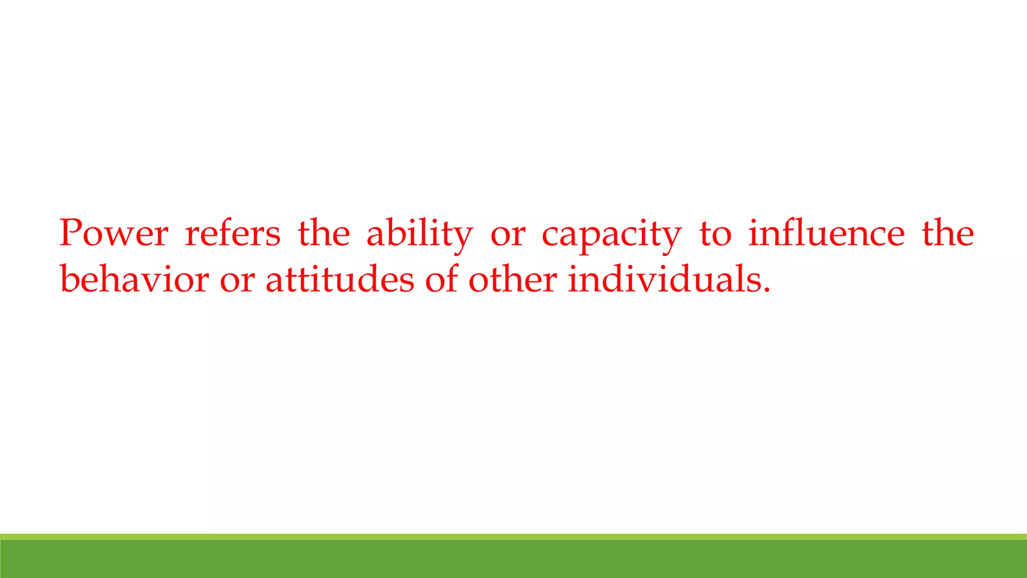 Power refers the ability or capacity to influence the 
behavior or attitudes of other individuals. 
 