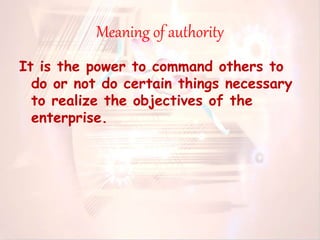 Meaning of authority
It is the power to command others to
do or not do certain things necessary
to realize the objectives of the
enterprise.
 