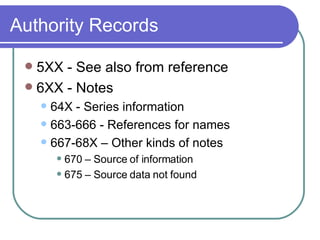 Authority Records 5XX - See also from reference 6XX - Notes 64X - Series information 663-666 - References for names 667-68X – Other kinds of notes 670 – Source of information 675 – Source data not found 