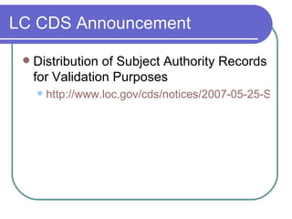 LC CDS Announcement Distribution of Subject Authority Records for Validation Purposes http://www.loc.gov/cds/notices/2007-05-25-Subject_Authority_Validation_Records.pdf 
