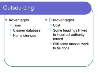 Outsourcing Advantages Time Cleaner database Name changes Disadvantages Cost Some headings linked to incorrect authority record Still some manual work to be done 