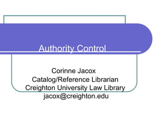 Authority Control   Corinne Jacox   Catalog/Reference Librarian   Creighton University Law Library   [email_address] 