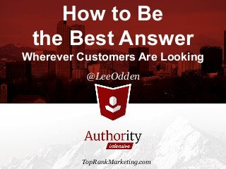 How to Be
the Best Answer
Wherever Customers Are Looking
@LeeOdden
TopRankMarketing.com
 