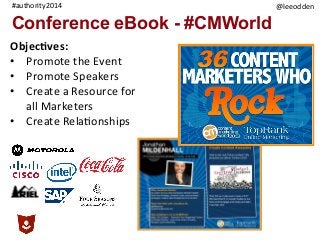 @leeodden	
  #authority2014	
  
Conference eBook - #CMWorld
Objec,ves:	
  
•  Promote	
  the	
  Event	
  
•  Promote	
  Speakers	
  
•  Create	
  a	
  Resource	
  for	
  
all	
  Marketers	
  
•  Create	
  Rela9onships	
  
 