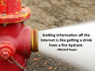 @leeodden	
  #authority2014	
  
Ge=ng	
  informa,on	
  oﬀ	
  the	
  	
  
Internet	
  is	
  like	
  ge=ng	
  a	
  drink	
  
from	
  a	
  ﬁre	
  hydrant.	
  
-­‐	
  Mitchell	
  Kapor	
  
Photo:	
  ShuKerstock	
  
 