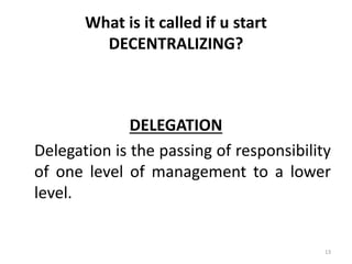 13
What is it called if u start
DECENTRALIZING?
DELEGATION
Delegation is the passing of responsibility
of one level of management to a lower
level.
 
