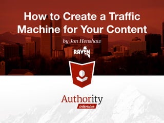 by Jon Henshaw
How to Create a Traﬃc
Machine for Your Content
 