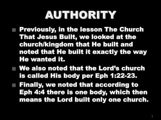  Previously, in the lesson The Church
That Jesus Built, we looked at the
church/kingdom that He built and
noted that He built it exactly the way
He wanted it.
 We also noted that the Lord’s church
is called His body per Eph 1:22-23.
 Finally, we noted that according to
Eph 4:4 there is one body, which then
means the Lord built only one church.
1
 