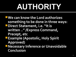 We can know the Lord authorizes
something to be done in three ways:
Direct Statement, i.e. “It is
written ..” /Express Command,
Precept, etc
Example (Apostolic, Holy Spirit
Approved)
Necessary Inference or Unavoidable
Conclusion
1
 