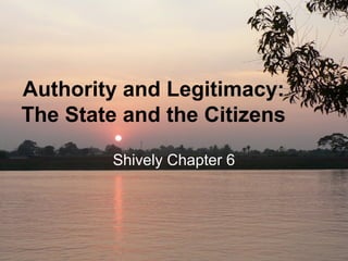 Authority and Legitimacy:
The State and the Citizens
Shively Chapter 6
 