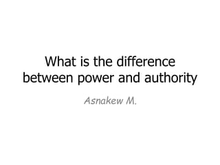 What is the difference
between power and authority
Asnakew M.
 