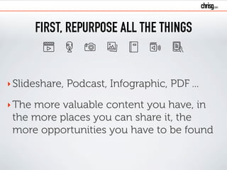 FIRST, REPURPOSE ALL THE THINGS
‣ݺߣshare, Podcast, Infographic, PDF ...
‣The more valuable content you have, in
the more places you can share it, the
more opportunities you have to be found
 