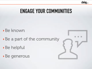 ENGAGE YOUR COMMUNITIES
‣Be known
‣Be a part of the community
‣Be helpful
‣Be generous
 
