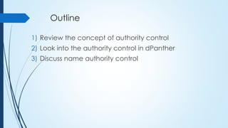 Outline
1) Review the concept of authority control
2) Look into the authority control in dPanther
3) Discuss name authority control
 