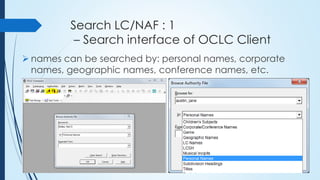 Search LC/NAF : 1
– Search interface of OCLC Client
 names can be searched by: personal names, corporate
names, geographic names, conference names, etc.
 