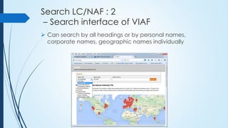 Search LC/NAF : 2
– Search interface of VIAF
 Can search by all headings or by personal names,
corporate names, geographic names individually
 