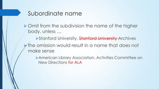 Subordinate name
 Omit from the subdivision the name of the higher
body, unless …
Stanford University. Stanford Universi...