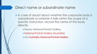 Direct name or subordinate name
 In case of doubt about whether the corporate body is
subordinate or whether it falls wit...