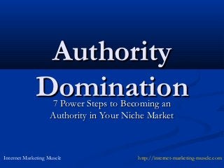 Authority
             Domination
                    7 Power Steps to Becoming an
                    Authority in Your Niche Market



Internet Marketing Muscle                http://internet-marketing-muscle.com
 