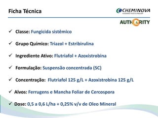 Ficha Técnica
 Classe: Fungicida sistêmico
 Grupo Químico: Triazol + Estribirulina
 Ingrediente Ativo: Flutriafol + Azoxistrobina
 Formulação: Suspensão concentrada (SC)
 Concentração: Flutriafol 125 g/L + Azoxistrobina 125 g/L
 Alvos: Ferrugens e Mancha Foliar de Cercospora
 Dose: 0,5 a 0,6 L/ha + 0,25% v/v de Oleo Mineral
 