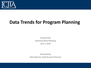 Data Trends for Program Planning

                   Prepared for
              Authority Board Meeting
                   June 1, 2012




                   Presented by
         Mark Myrent, ICJIA Research Director
 
