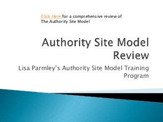Click Here for a comprehensive review of
       The Authority Site Model




Lisa Parmley’s Authority Site Model Training
                                    Program
 
