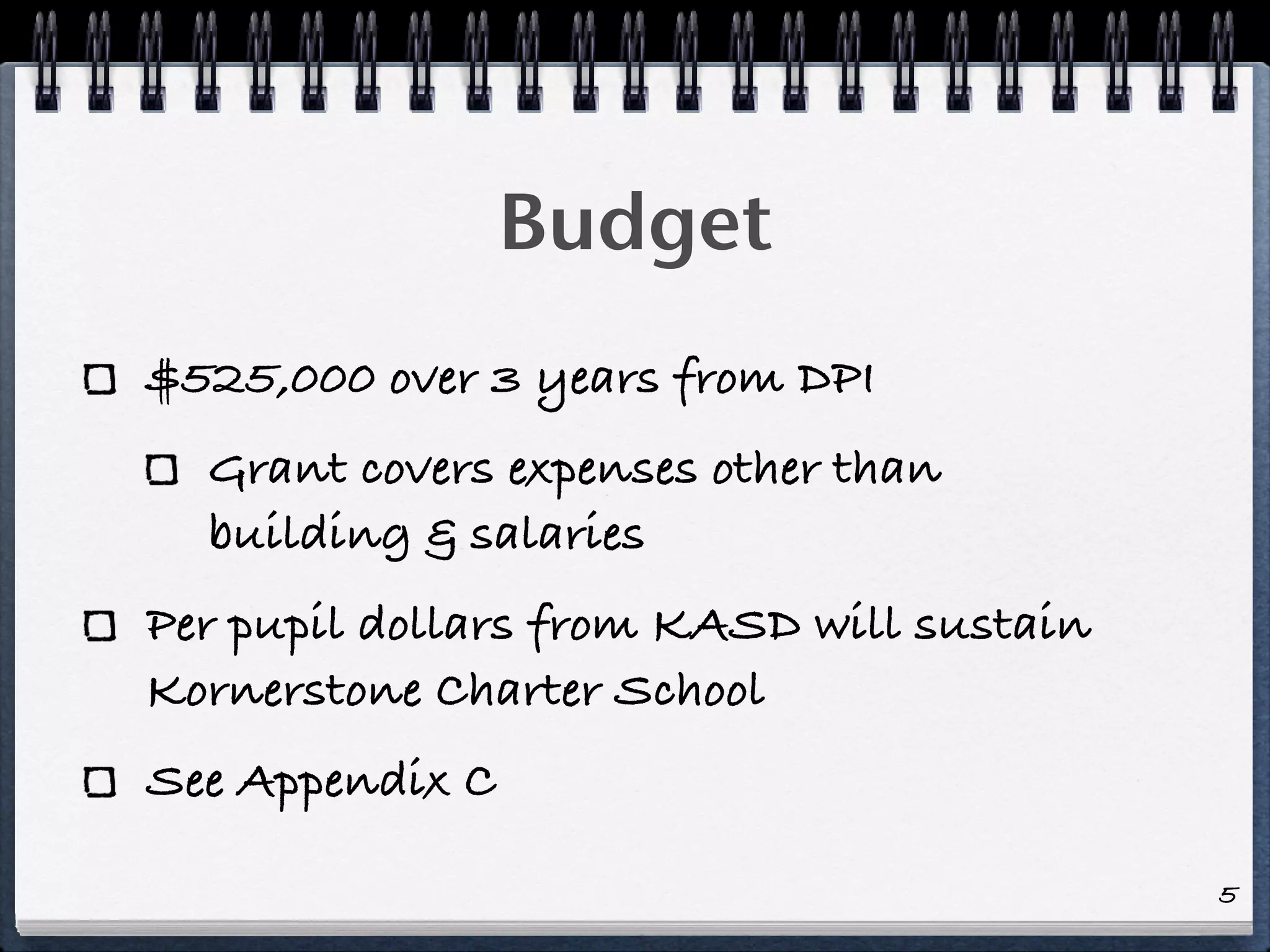 Budget
$525,000 over 3 years from DPI
  Grant covers expenses other than
  building & salaries
Per pupil dollars from KASD will sustain
Kornerstone Charter School
See Appendix C

                                           5
 