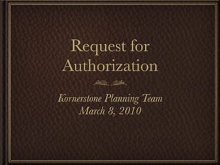 Request for
 Authorization
Kornerstone Planning Team
     March 8, 2010
 