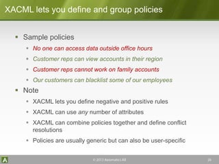 XACML lets you define and group policies
 Sample policies
 No one can access data outside office hours
 Customer reps c...