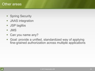 Other areas
 Spring Security
 JAAS integration
 JSP taglibs
 JMS
 Can you name any?
 Goal: provide a unified, standardized way of applying
fine-grained authorization across multiple applications
 