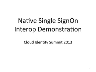 Na#ve	
  Single	
  SignOn	
  
Interop	
  Demonstra#on	
  
	
  
Cloud	
  Iden#ty	
  Summit	
  2013	
  
1
 