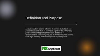 An authorization letter is a formal document that allows one
person to act on behalf of another. It signifies the authorizing
party's intent and specifies the designated tasks or
responsibilities. This clarity ensures that the delegated actions
have legal standing and are recognized by third parties.
Definition and Purpose
 