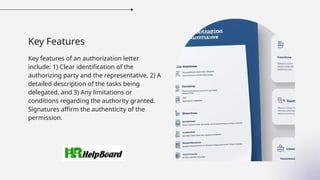 Key Features
Key features of an authorization letter
include: 1) Clear identification of the
authorizing party and the representative, 2) A
detailed description of the tasks being
delegated, and 3) Any limitations or
conditions regarding the authority granted.
Signatures affirm the authenticity of the
permission.
 