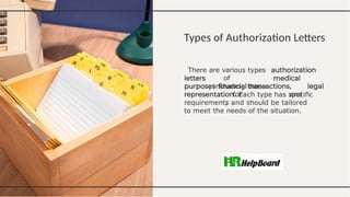 Types of Authorization Letters
There are various types
of
, including those
for
,
,
and
. Each type has speciﬁc
requirements and should be tailored
to meet the needs of the situation.
 