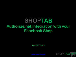 SHOPTAB
Authorize.net Integration with your
         Facebook Shop


             April 23, 2011



             www.SHOPTAB.net
 