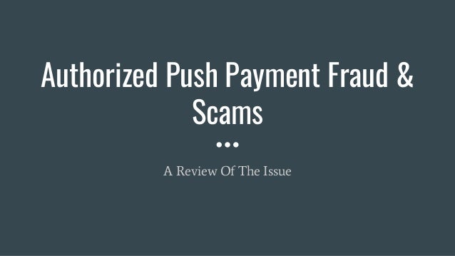 Authorized Push Payment Fraud &
Scams
A Review Of The Issue
 